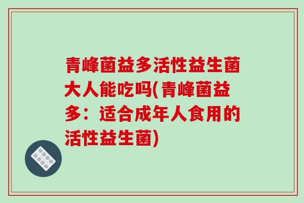 青峰菌益多活性益生菌大人能吃吗(青峰菌益多：适合成年人食用的活性益生菌)
