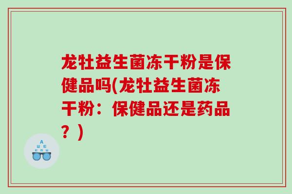 龙牡益生菌冻干粉是保健品吗(龙牡益生菌冻干粉：保健品还是药品？)
