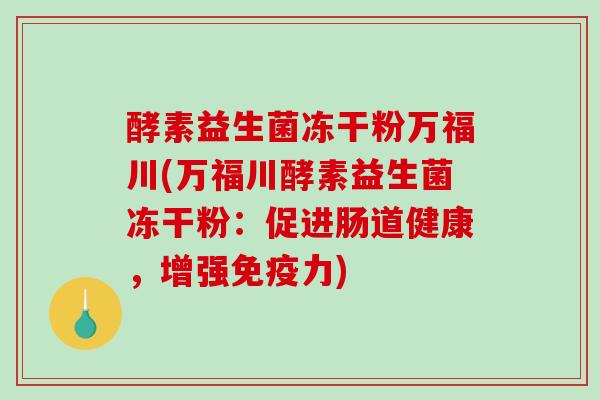 酵素益生菌冻干粉万福川(万福川酵素益生菌冻干粉：促进肠道健康，增强免疫力)
