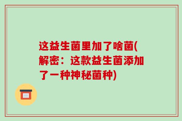 这益生菌里加了啥菌(解密：这款益生菌添加了一种神秘菌种)