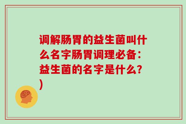 调解肠胃的益生菌叫什么名字肠胃调理必备:益生菌的名字是什么?) 调解肠胃的益生菌叫什么名字肠胃调理必备:益生菌的名字是什么?)