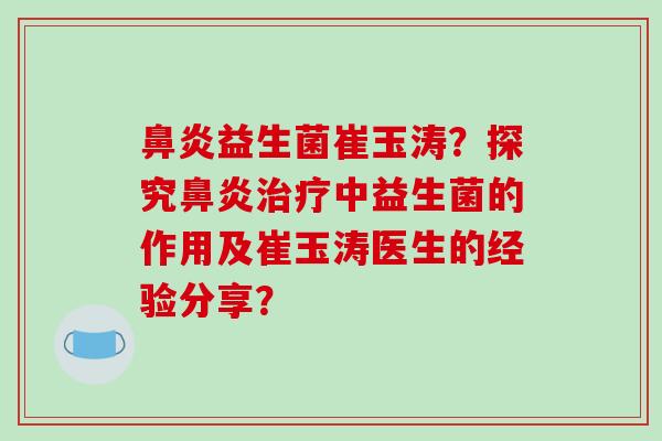 鼻炎益生菌崔玉涛？探究鼻炎治疗中益生菌的作用及崔玉涛医生的经验分享？