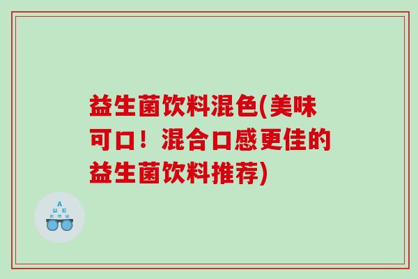 益生菌饮料混色(美味可口！混合口感更佳的益生菌饮料推荐)