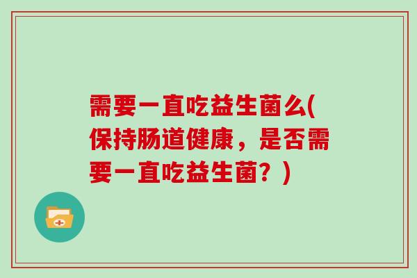 需要一直吃益生菌么(保持肠道健康，是否需要一直吃益生菌？)