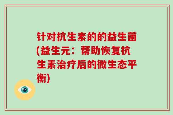 针对抗生素的的益生菌(益生元：帮助恢复抗生素治疗后的微生态平衡)