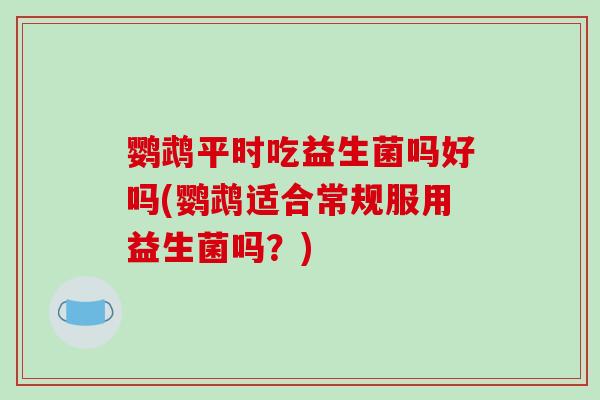 鹦鹉平时吃益生菌吗好吗(鹦鹉适合常规服用益生菌吗？)