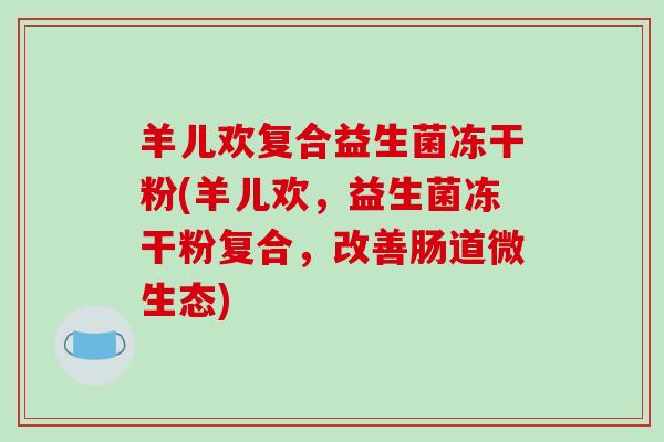 羊儿欢复合益生菌冻干粉(羊儿欢，益生菌冻干粉复合，改善肠道微生态)