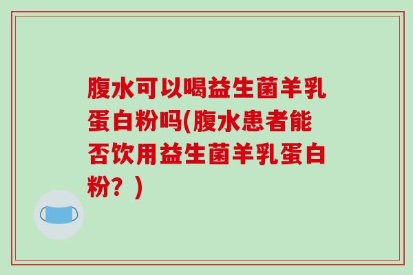 腹水可以喝益生菌羊乳蛋白粉吗(腹水患者能否饮用益生菌羊乳蛋白粉？)