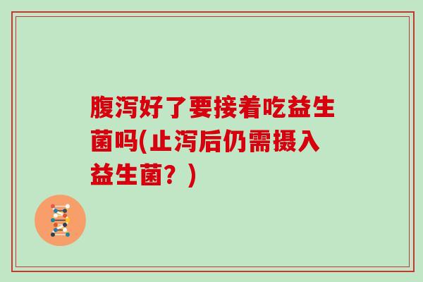 腹泻好了要接着吃益生菌吗(止泻后仍需摄入益生菌？)