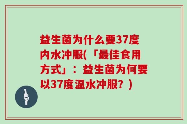 益生菌为什么要37度内水冲服(「最佳食用方式」：益生菌为何要以37度温水冲服？)