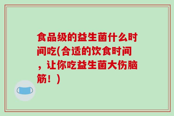 食品级的益生菌什么时间吃(合适的饮食时间,让你吃益生菌大伤脑筋!) 食品级的益生菌什么时间吃(合适的饮食时间,让你吃益生菌大伤脑筋!)