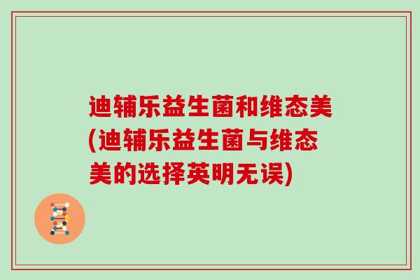 迪辅乐益生菌和维态美(迪辅乐益生菌与维态美的选择英明无误)