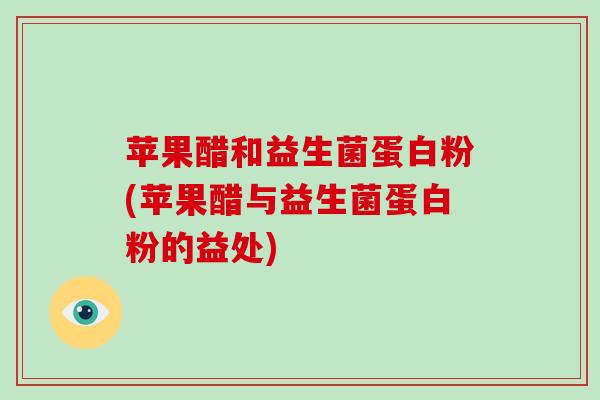 苹果醋和益生菌蛋白粉(苹果醋与益生菌蛋白粉的益处)