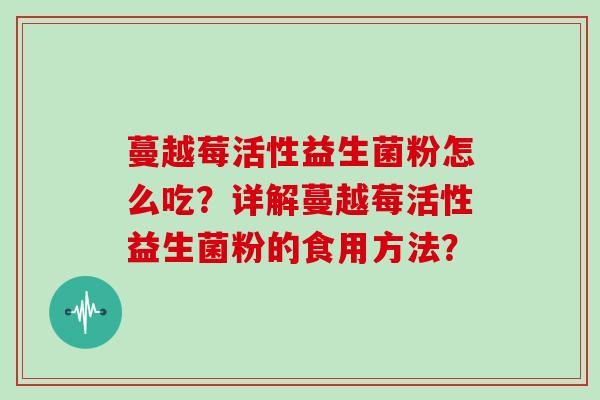 蔓越莓活性益生菌粉怎么吃？详解蔓越莓活性益生菌粉的食用方法？