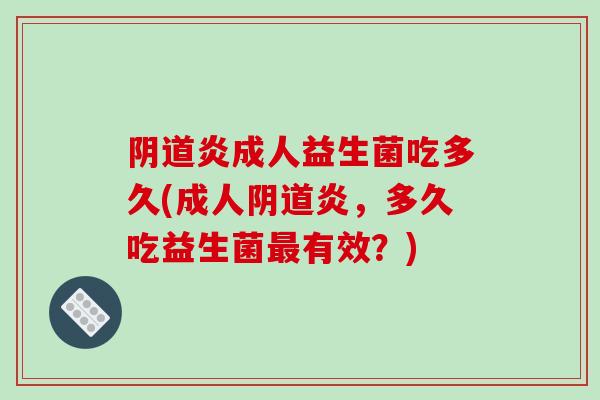 阴道炎成人益生菌吃多久(成人阴道炎，多久吃益生菌最有效？)