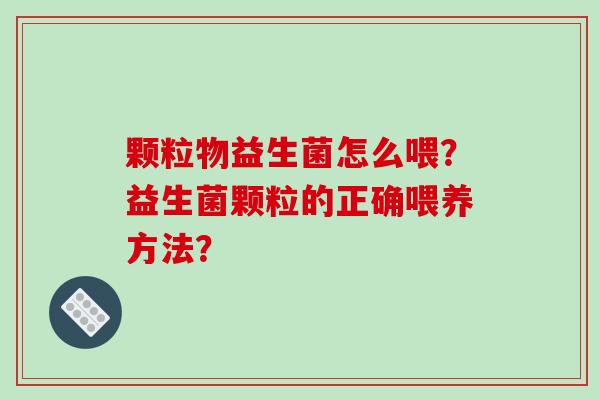 颗粒物益生菌怎么喂?益生菌颗粒的正确喂养方法? 颗粒物益生菌怎么喂?益生菌颗粒的正确喂养方法?