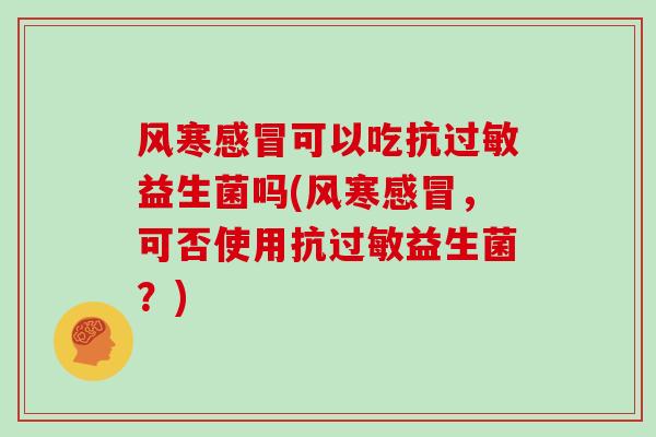 风寒感冒可以吃抗过敏益生菌吗(风寒感冒，可否使用抗过敏益生菌？)
