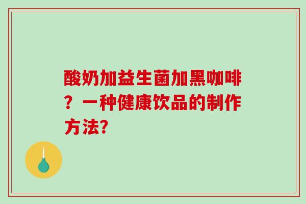 酸奶加益生菌加黑咖啡？一种健康饮品的制作方法？