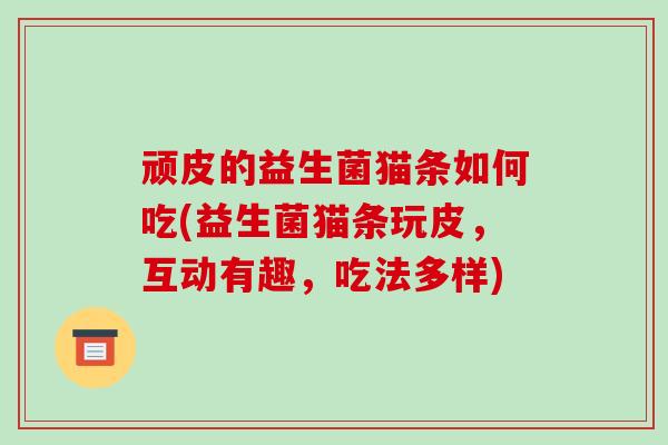 顽皮的益生菌猫条如何吃(益生菌猫条玩皮，互动有趣，吃法多样)