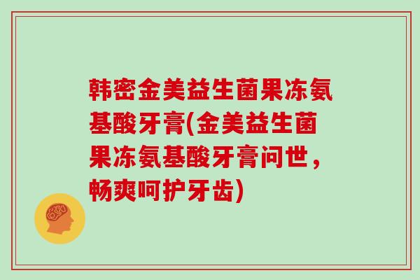 韩密金美益生菌果冻氨基酸牙膏(金美益生菌果冻氨基酸牙膏问世，畅爽呵护牙齿)