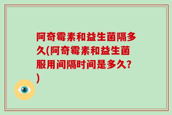 阿奇霉素和益生菌隔多久(阿奇霉素和益生菌服用间隔时间是多久？)