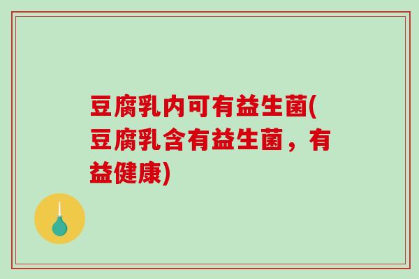 豆腐乳内可有益生菌(豆腐乳含有益生菌，有益健康)