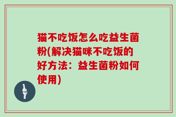 猫不吃饭怎么吃益生菌粉(解决猫咪不吃饭的好方法：益生菌粉如何使用)