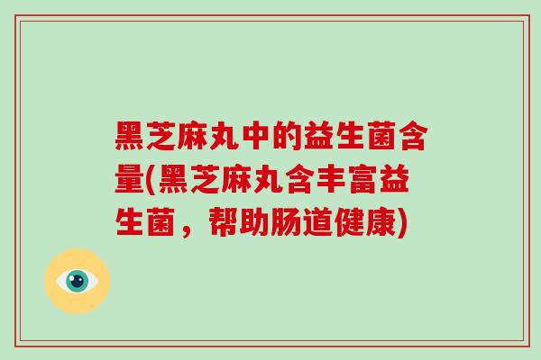 黑芝麻丸中的益生菌含量(黑芝麻丸含丰富益生菌，帮助肠道健康)