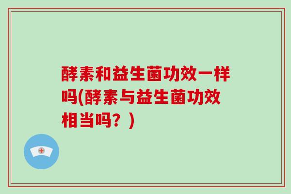 酵素和益生菌功效一样吗(酵素与益生菌功效相当吗？)