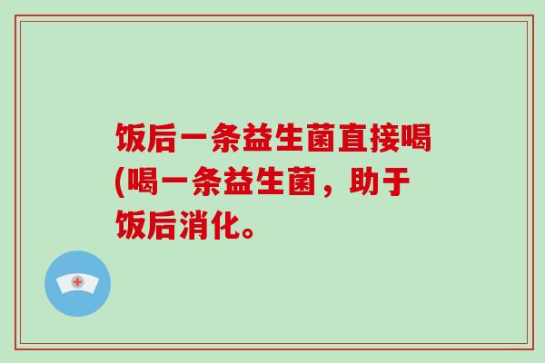 饭后一条益生菌直接喝(喝一条益生菌,助于饭后消化。 饭后一条益生菌直接喝(喝一条益生菌,助于饭后消化。