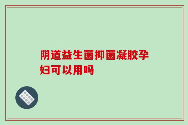 阴道益生菌抑菌凝胶孕妇可以用吗