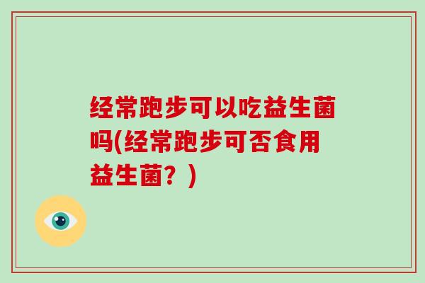 经常跑步可以吃益生菌吗(经常跑步可否食用益生菌？)