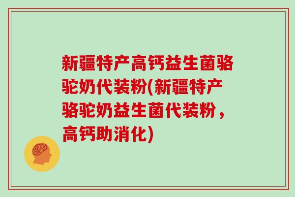 新疆特产高钙益生菌骆驼奶代装粉(新疆特产骆驼奶益生菌代装粉，高钙助消化)