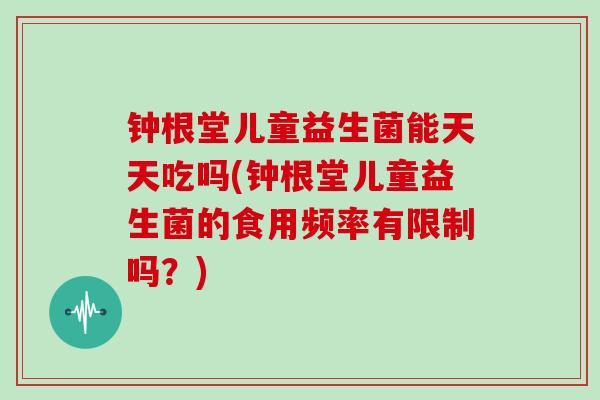 钟根堂儿童益生菌能天天吃吗(钟根堂儿童益生菌的食用频率有限制吗？)