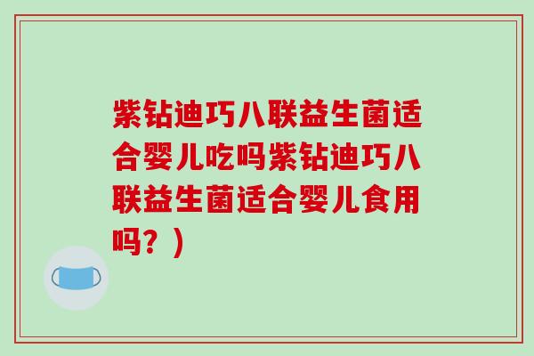 紫钻迪巧八联益生菌适合婴儿吃吗紫钻迪巧八联益生菌适合婴儿食用吗？)