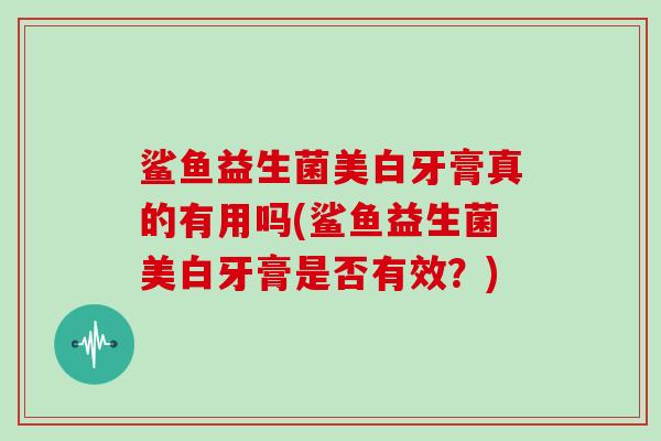 鲨鱼益生菌美白牙膏真的有用吗(鲨鱼益生菌美白牙膏是否有效？)