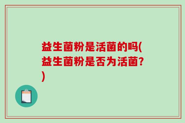 益生菌粉是活菌的吗(益生菌粉是否为活菌?) 益生菌粉是活菌的吗(益生菌粉是否为活菌?)