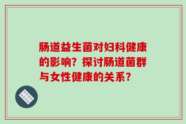 肠道益生菌对妇科健康的影响？探讨肠道菌群与女性健康的关系？