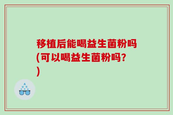移植后能喝益生菌粉吗(可以喝益生菌粉吗？)