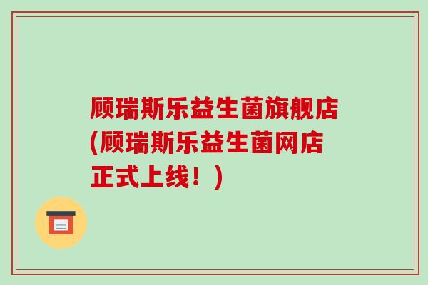 顾瑞斯乐益生菌旗舰店(顾瑞斯乐益生菌网店正式上线！)