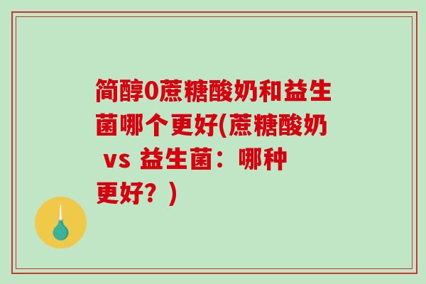 简醇0蔗糖酸奶和益生菌哪个更好(蔗糖酸奶 vs 益生菌：哪种更好？)