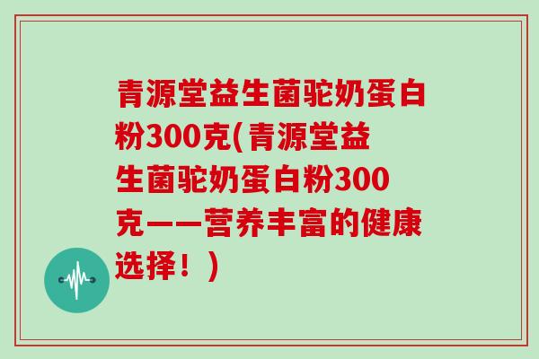 青源堂益生菌驼奶蛋白粉300克(青源堂益生菌驼奶蛋白粉300克——营养丰富的健康选择！)