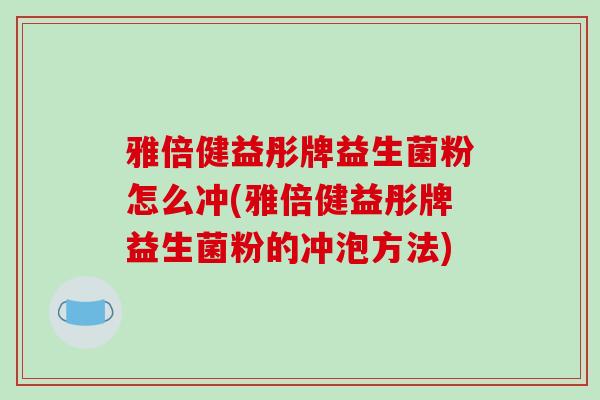 雅倍健益彤牌益生菌粉怎么冲(雅倍健益彤牌益生菌粉的冲泡方法)
