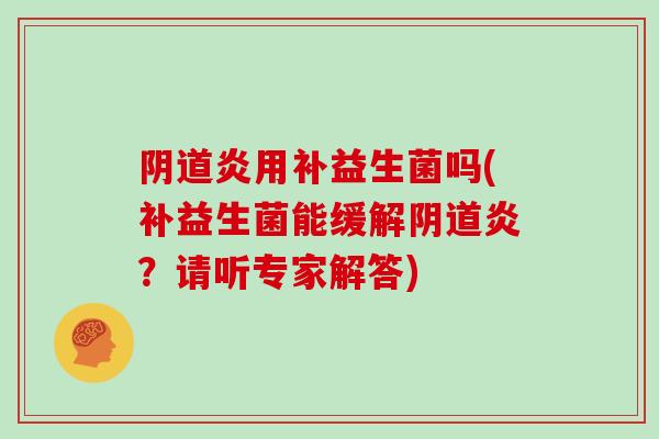 阴道炎用补益生菌吗(补益生菌能缓解阴道炎？请听专家解答)