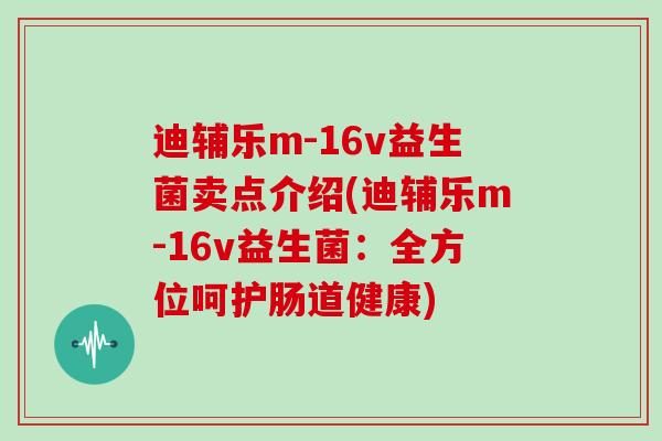 迪辅乐m-16v益生菌卖点介绍(迪辅乐m-16v益生菌：全方位呵护肠道健康)