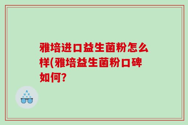 雅培进口益生菌粉怎么样(雅培益生菌粉口碑如何? 雅培进口益生菌粉怎么样(雅培益生菌粉口碑如何?