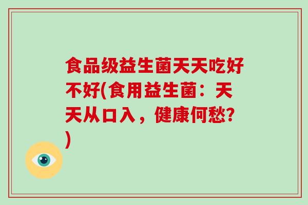 食品级益生菌天天吃好不好(食用益生菌：天天从口入，健康何愁？)
