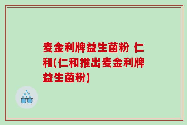 麦金利牌益生菌粉 仁和(仁和推出麦金利牌益生菌粉)