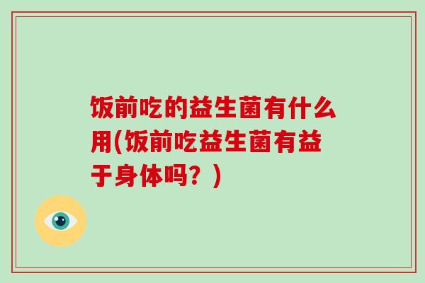 饭前吃的益生菌有什么用(饭前吃益生菌有益于身体吗？)