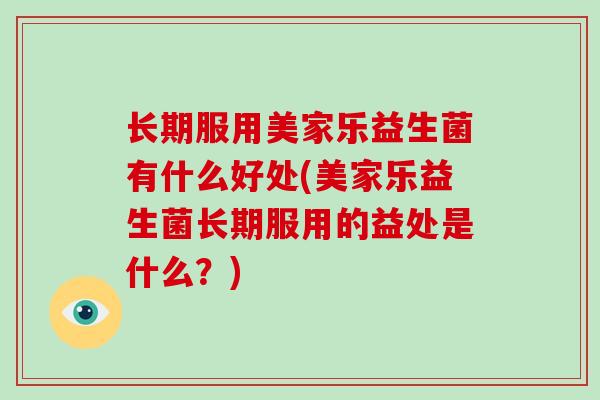 长期服用美家乐益生菌有什么好处(美家乐益生菌长期服用的益处是什么？)